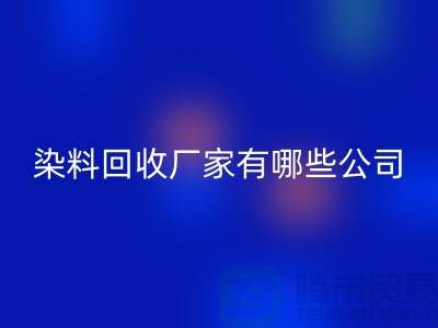 纺织染料回收厂家有哪些公司-品牌推荐上海腾布贸易有限公司