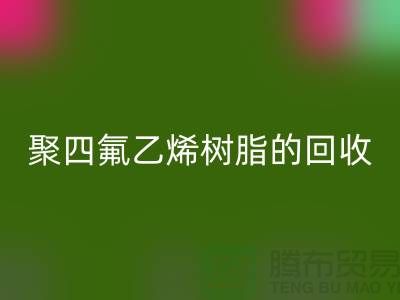 ### 探索聚四氟乙烯树脂的回收价值与潜力@上海腾布贸易