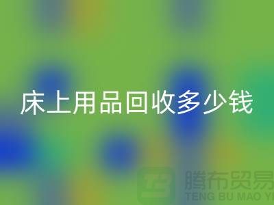 ## 床上用品回收多少钱一套？回收标准有哪些？探访上海腾布贸易的秘密