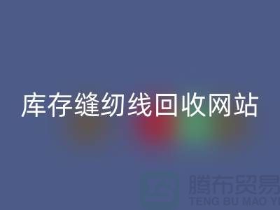 库存缝纫线回收网站案例分析与成功经验_涤纶缝纫线回收平台