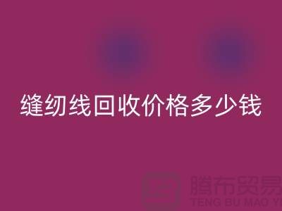 缝纫线回收网站_缝纫线回收价格多少钱一个_上海腾布贸易