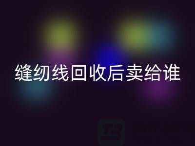 缝纫线回收厂家_缝纫线回收后卖给谁_上海腾布贸易有限公司