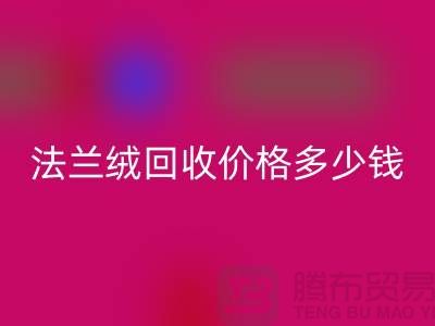 法兰绒回收价格多少钱一斤：市场的未来展望-南通家纺回收厂家