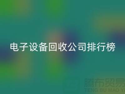 电子设备回收公司排行榜前十名有哪些企业@上海腾布贸易