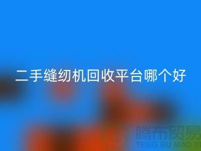 二手缝纫机回收平台哪个好_求推荐一下_上海腾布贸易