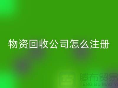 二手物资回收公司怎么注册-案例分析：上海腾布贸易成功经验