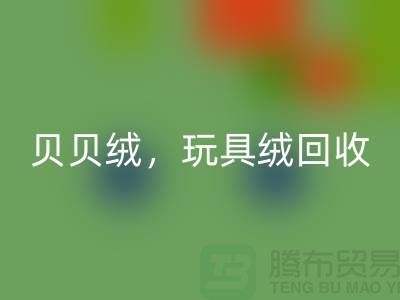 ## 贝贝绒回收，玩具绒回收，PV绒回收，绒布面料回收公司