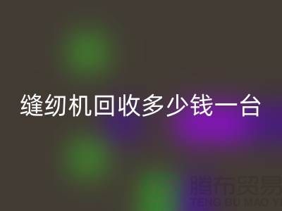 二手缝纫机回收多少钱一台？——以上海腾布贸易有限公司为例