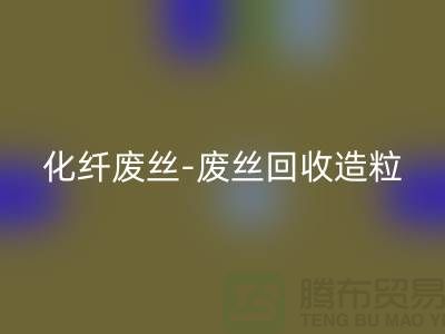 涤纶废料有收的吗-化纤废丝回收-废丝回收造粒-上海腾布贸易