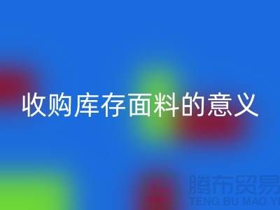 ### 收购库存面料的意义有哪些方面？——以上海库存布料回收公司为例