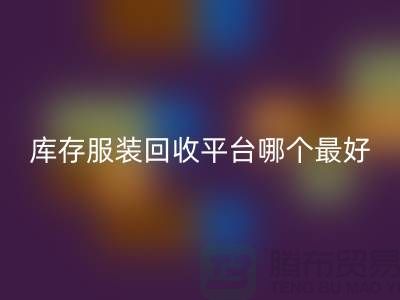 ### 品牌服装回收平台哪个最好？上海腾布贸易快速上门，无套路