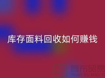 上海布料回收公司如何找货源赚钱——上海库存面料回收厂家