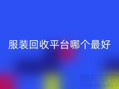 ### 库存服装回收平台哪个最好？首选“上海腾布贸易有限公司”