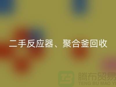 二手反应器回收_聚合釜回收专业能力与经验_大型设备回收厂家