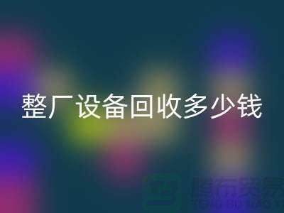 整厂设备回收多少钱：了解影响报价的关键因素