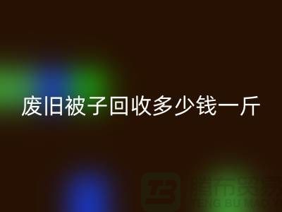 废旧被子回收多少钱一斤——上海腾布贸易有限公司