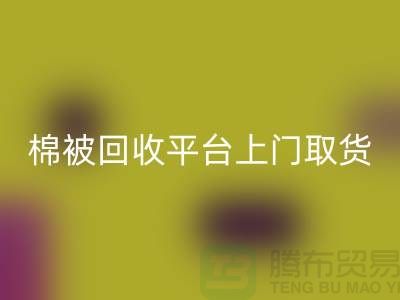 棉被回收平台上门取货，被子回收手机号码-江苏南通家纺城
