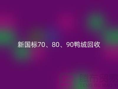 新国标70、80、90鸭绒回收，张家港专业收购联系方式