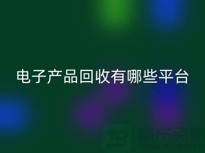 旧电子产品回收哪个平台好？推荐：上海腾布贸易