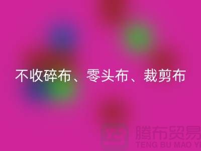 上海库存布料回收公司明确说明：不收碎布、零头布、裁剪布