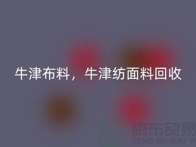 牛津布料回收，牛津纺面料回收**河北库存布料回收平台**
