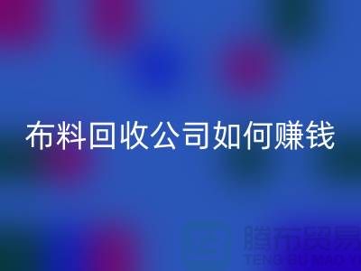 布料回收公司如何赚钱？要做到风雨无阻赶赴厂家-上海腾布贸易