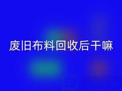 废旧布料回收后干嘛：创造无限可能，废旧布料再造新生活