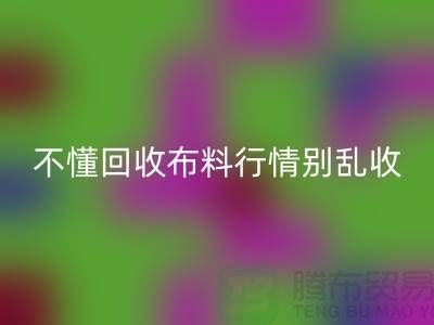 不懂行情高价回收布料让我赔掉了老婆本-上海布料回收厂家