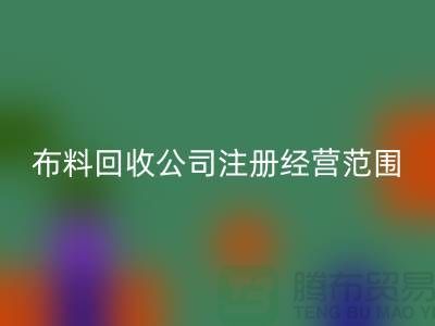 布料回收公司注册经营范围大全-需要哪些手续-上海腾布贸易