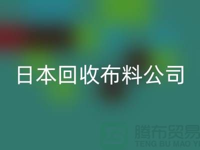 精品布料回收怎么说：日本布料可借鉴-日本回收布料公司