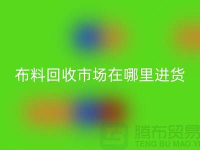 布料回收市场在哪里进货-以及销售渠道-上海腾布贸易专业分享