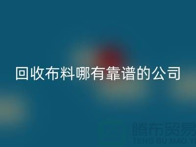 回收库存布料哪里有靠谱的公司_上海腾布贸易有限公司