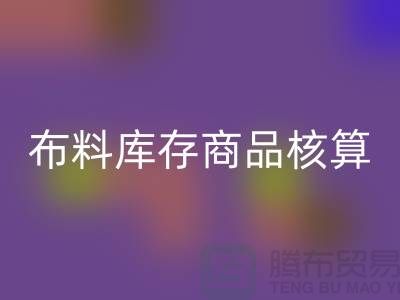 布料库存商品核算对于厂家的重要性_上海腾布贸易有限公司