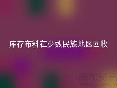 库存布料在少数民族地区如何回收-高价回收面料-回收布料公司