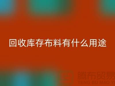 回收库存布料有什么用途_上海腾布贸易有限公司