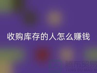 收购库存的人怎么赚钱（布料面料回收）_上海腾布贸易有限公司