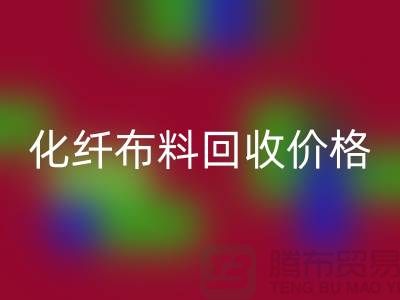 化纤布料回收价格-化纤布料回收多少钱一斤-上海布料回收公司