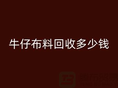 牛仔布料回收多少钱？上海腾布贸易为您解答