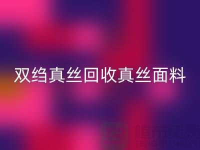 双绉真丝回收-真丝面料回收-真丝布料回收-上海腾布贸易