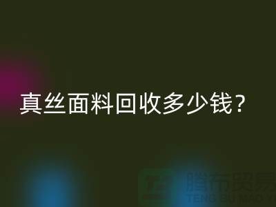 真丝面料回收多少钱？真丝布料回收多少钱？丝绸面料回收公司