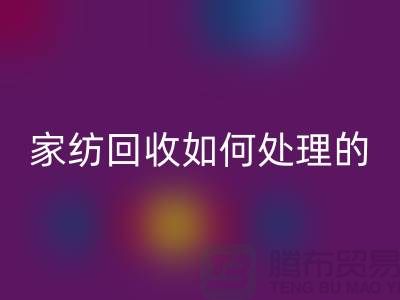 家纺回收如何处理的相关回答-南通库存家纺回收公司