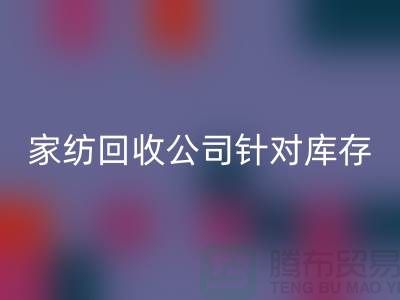家纺回收公司针对库存家纺如何处理-南通家纺回收厂家