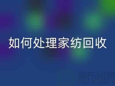 如何处理家纺回收-分为几个步骤-南通库存家纺回收公司