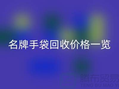 名牌手袋回收价格一览：一吨能赚多少？上海腾布贸易有限公司