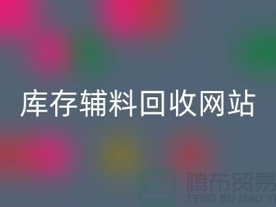 库存辅料回收网站哪家公司比较好？上海腾布贸易当之无愧！