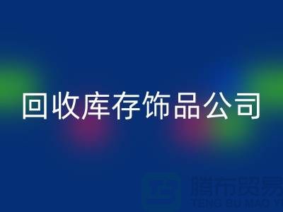 回收库存饰品公司_厂家的合作伙伴_上海腾布贸易有限公司