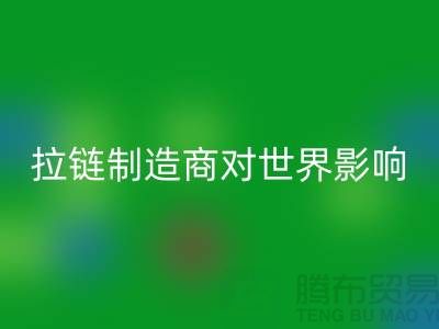 拉链制造商对世界的影响-上海腾布贸易有限公司
