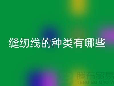 缝纫线知识：缝纫线的种类有哪些_上海腾布贸易有限公司