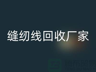 缝纫线回收厂家_大量求购库存缝纫线_上海腾布贸易有限公司