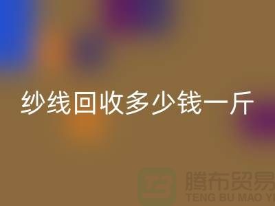 库存纱线回收多少钱一斤-纱线回收价格是人们关注的焦点之一